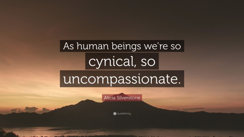 Alicia Silverstone Quote: “As human beings we’re so cynical, so uncompassionate.”