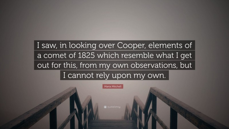 Maria Mitchell Quote: “I saw, in looking over Cooper, elements of a comet of 1825 which resemble what I get out for this, from my own observations, but I cannot rely upon my own.”