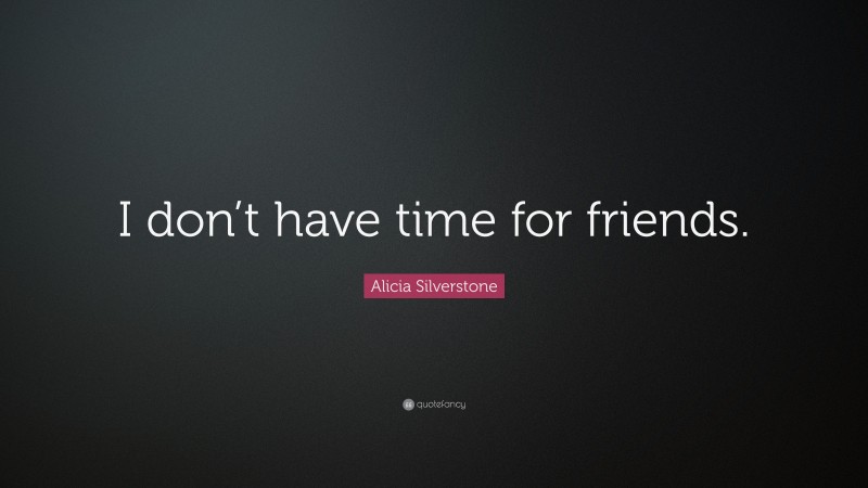 Alicia Silverstone Quote: “I don’t have time for friends.”