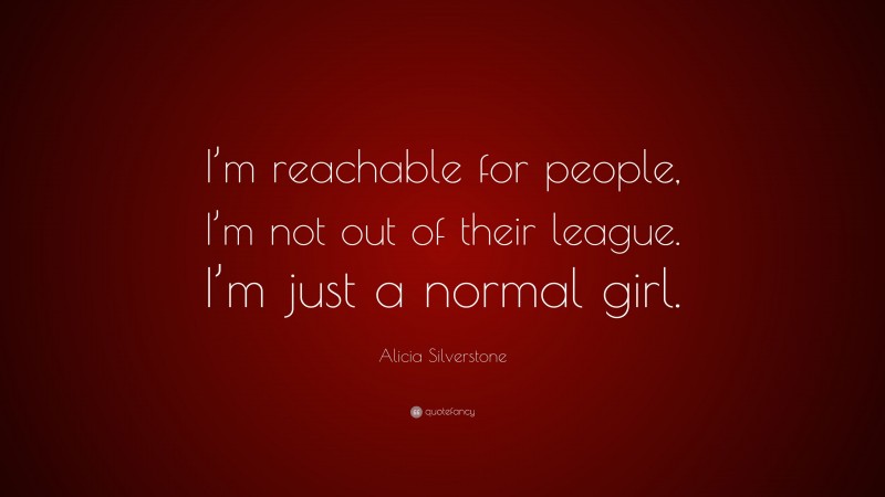 Alicia Silverstone Quote: “I’m reachable for people, I’m not out of their league. I’m just a normal girl.”