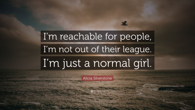 Alicia Silverstone Quote: “I’m reachable for people, I’m not out of their league. I’m just a normal girl.”
