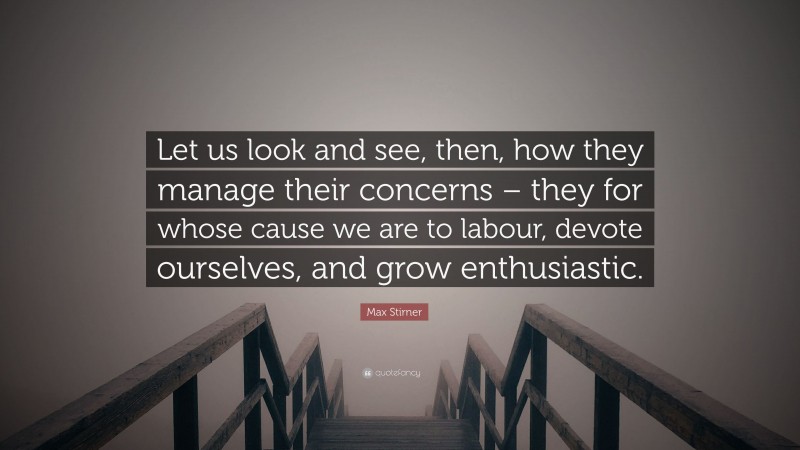 Max Stirner Quote: “Let us look and see, then, how they manage their concerns – they for whose cause we are to labour, devote ourselves, and grow enthusiastic.”