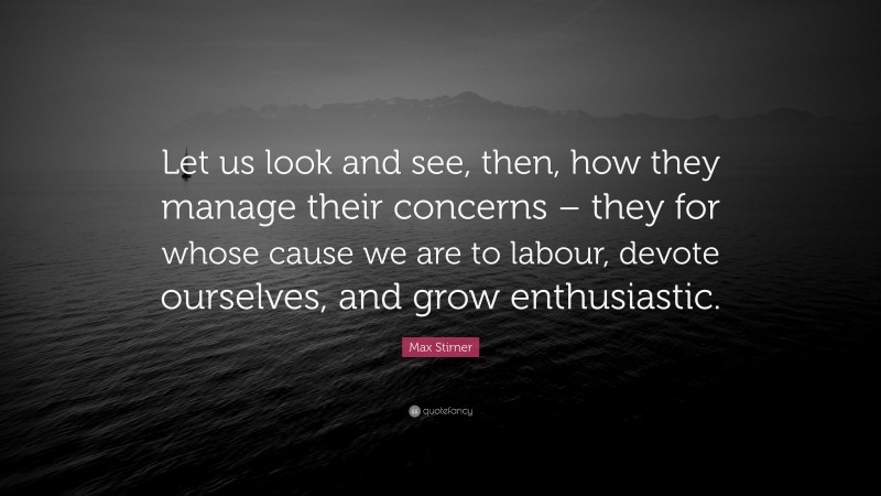 Max Stirner Quote: “Let us look and see, then, how they manage their concerns – they for whose cause we are to labour, devote ourselves, and grow enthusiastic.”