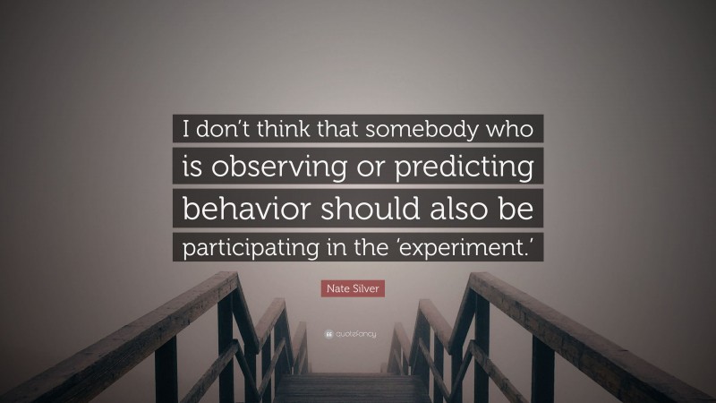 Nate Silver Quote: “I don’t think that somebody who is observing or predicting behavior should also be participating in the ‘experiment.’”