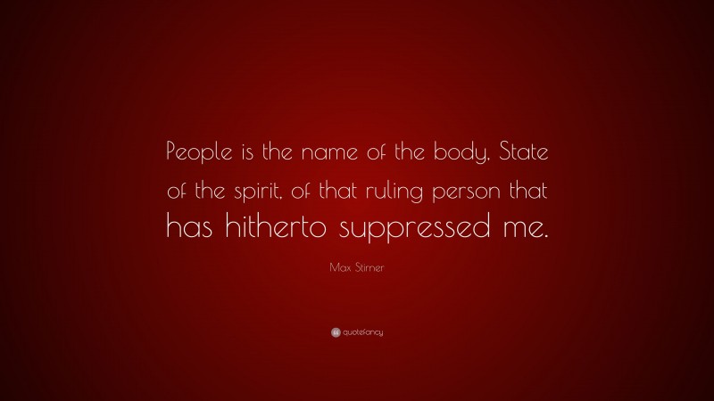 Max Stirner Quote: “People is the name of the body, State of the spirit, of that ruling person that has hitherto suppressed me.”