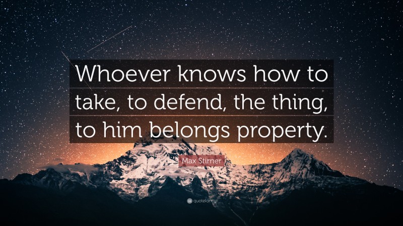 Max Stirner Quote: “Whoever knows how to take, to defend, the thing, to him belongs property.”