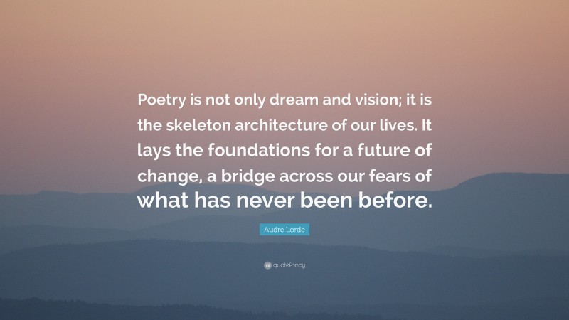 Audre Lorde Quote: “Poetry is not only dream and vision; it is the skeleton architecture of our lives. It lays the foundations for a future of change, a bridge across our fears of what has never been before.”