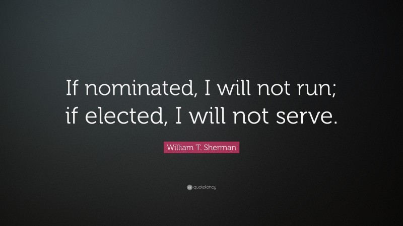 William T. Sherman Quote: “If nominated, I will not run; if elected, I will not serve.”