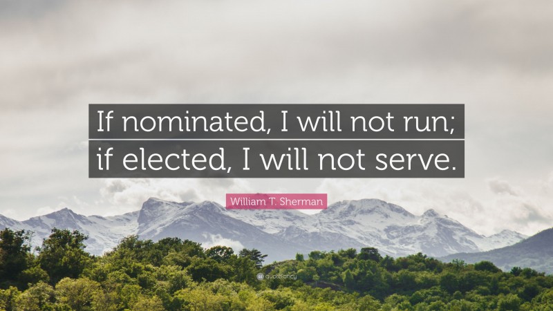 William T. Sherman Quote: “If nominated, I will not run; if elected, I will not serve.”