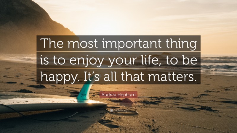 Audrey Hepburn Quote: “The most important thing is to enjoy your life, to be happy. It’s all that matters.”