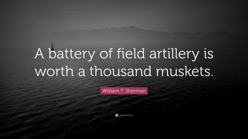 William T. Sherman Quote: “A battery of field artillery is worth a thousand muskets.”