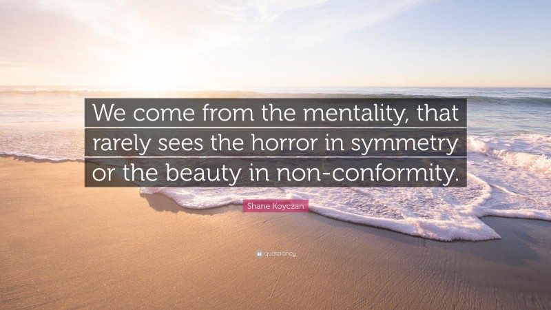 Shane Koyczan Quote: “We come from the mentality, that rarely sees the horror in symmetry or the beauty in non-conformity.”