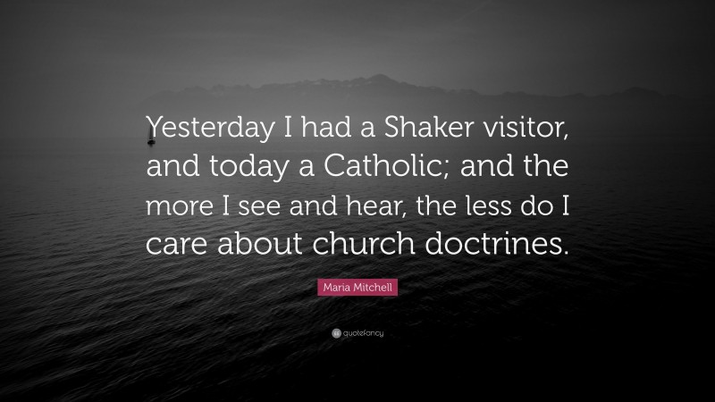 Maria Mitchell Quote: “Yesterday I had a Shaker visitor, and today a Catholic; and the more I see and hear, the less do I care about church doctrines.”
