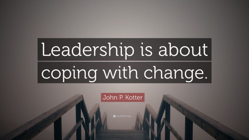 John P. Kotter Quote: “Leadership is about coping with change.”
