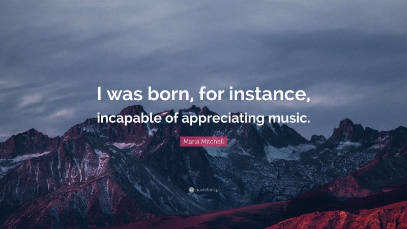 Maria Mitchell Quote: “I was born, for instance, incapable of appreciating music.”