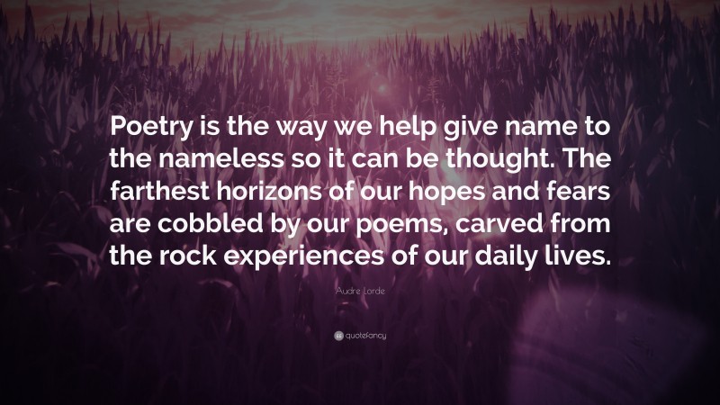 Audre Lorde Quote: “Poetry is the way we help give name to the nameless so it can be thought. The farthest horizons of our hopes and fears are cobbled by our poems, carved from the rock experiences of our daily lives.”