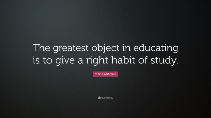 Maria Mitchell Quote: “The greatest object in educating is to give a right habit of study.”