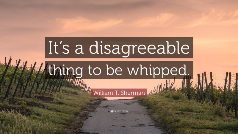 William T. Sherman Quote: “It’s a disagreeable thing to be whipped.”