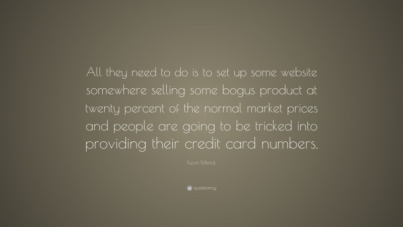 Kevin Mitnick Quote: “All they need to do is to set up some website somewhere selling some bogus product at twenty percent of the normal market prices and people are going to be tricked into providing their credit card numbers.”