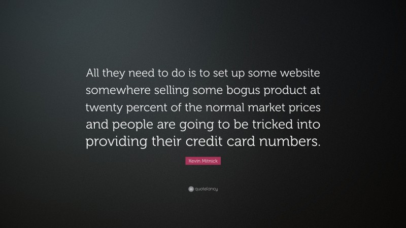 Kevin Mitnick Quote: “All they need to do is to set up some website somewhere selling some bogus product at twenty percent of the normal market prices and people are going to be tricked into providing their credit card numbers.”