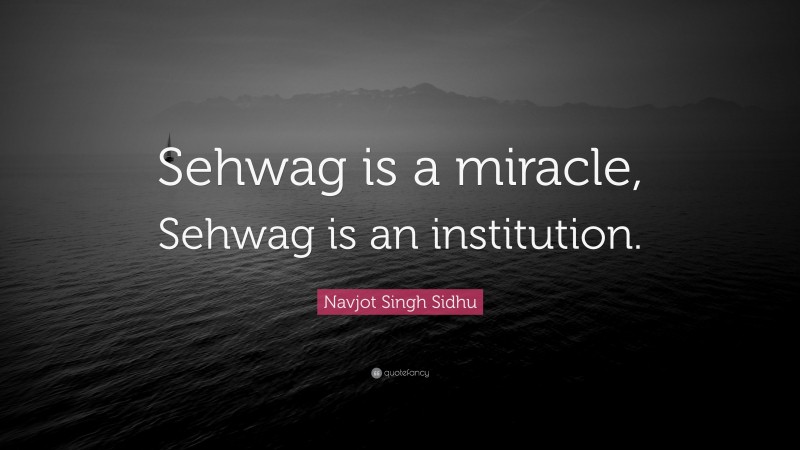 Navjot Singh Sidhu Quote: “Sehwag is a miracle, Sehwag is an institution.”