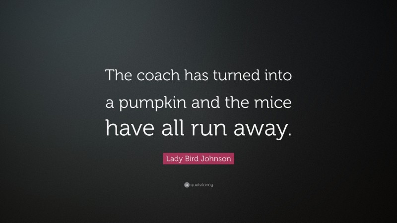 Lady Bird Johnson Quote: “The coach has turned into a pumpkin and the mice have all run away.”