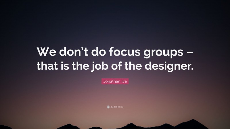 Jonathan Ive Quote: “We don’t do focus groups – that is the job of the designer.”
