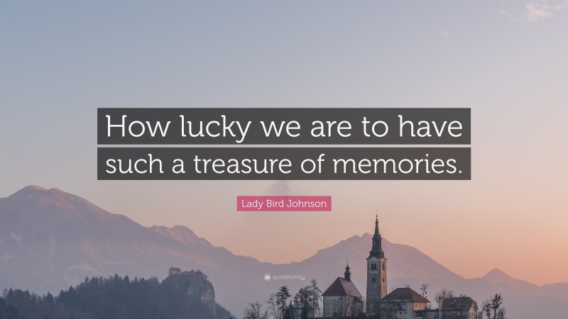 Lady Bird Johnson Quote: “How lucky we are to have such a treasure of memories.”