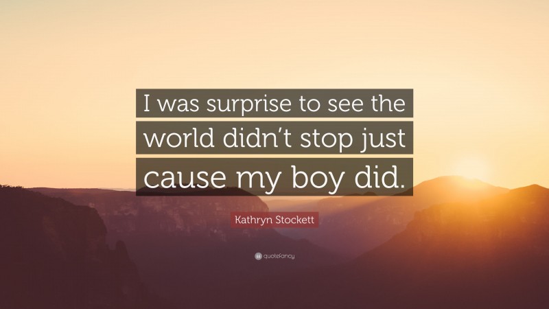 Kathryn Stockett Quote: “I was surprise to see the world didn’t stop just cause my boy did.”