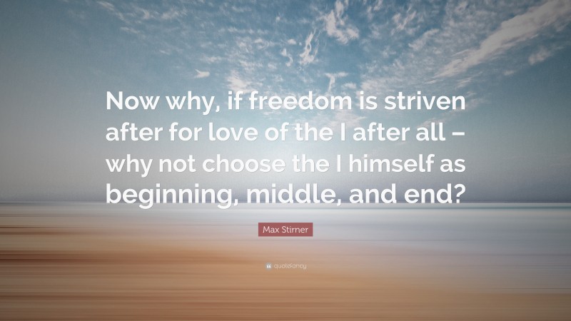 Max Stirner Quote: “Now why, if freedom is striven after for love of the I after all – why not choose the I himself as beginning, middle, and end?”