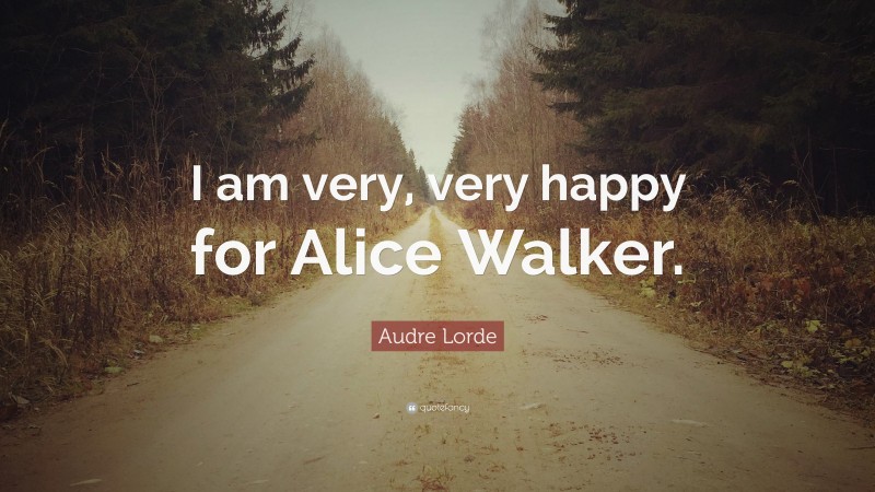 Audre Lorde Quote: “I am very, very happy for Alice Walker.”