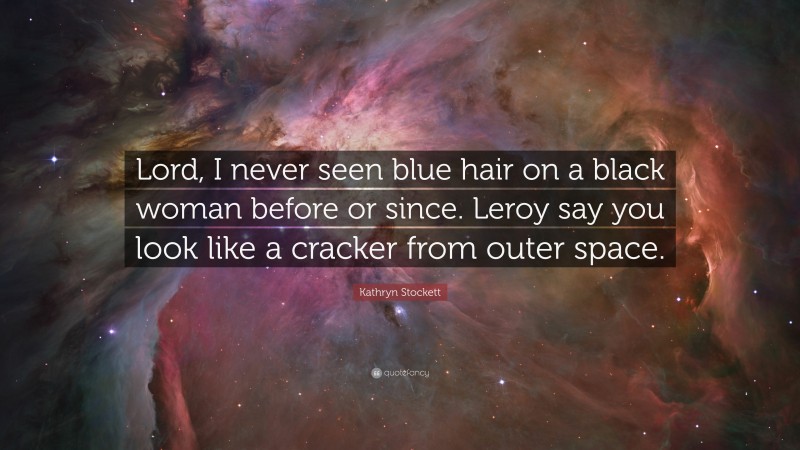 Kathryn Stockett Quote: “Lord, I never seen blue hair on a black woman before or since. Leroy say you look like a cracker from outer space.”