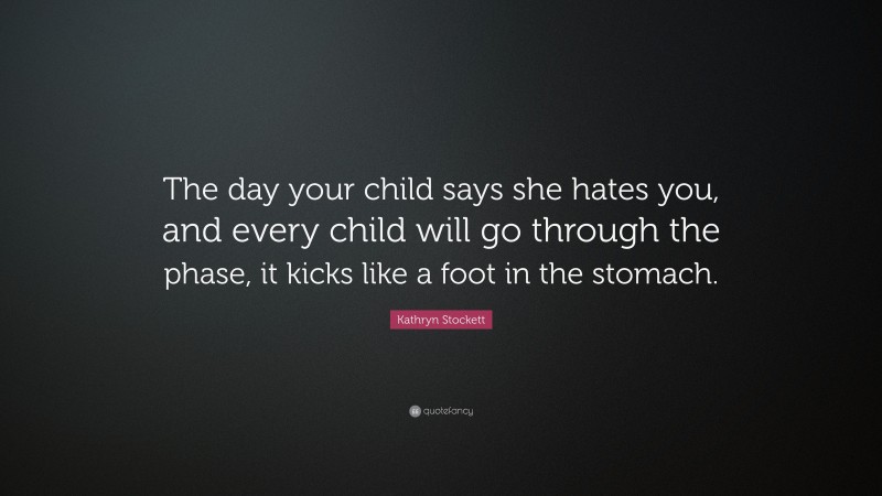 Kathryn Stockett Quote: “The day your child says she hates you, and every child will go through the phase, it kicks like a foot in the stomach.”