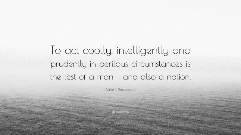 Adlai E. Stevenson II Quote: “To act coolly, intelligently and prudently in perilous circumstances is the test of a man – and also a nation.”