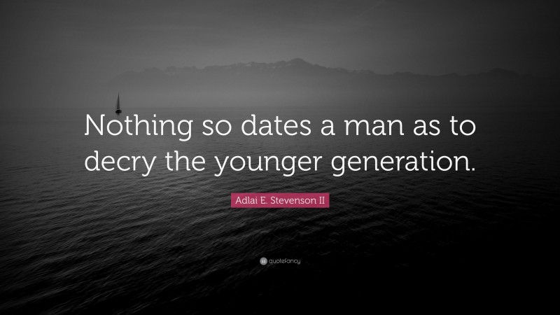 Adlai E. Stevenson II Quote: “Nothing so dates a man as to decry the younger generation.”