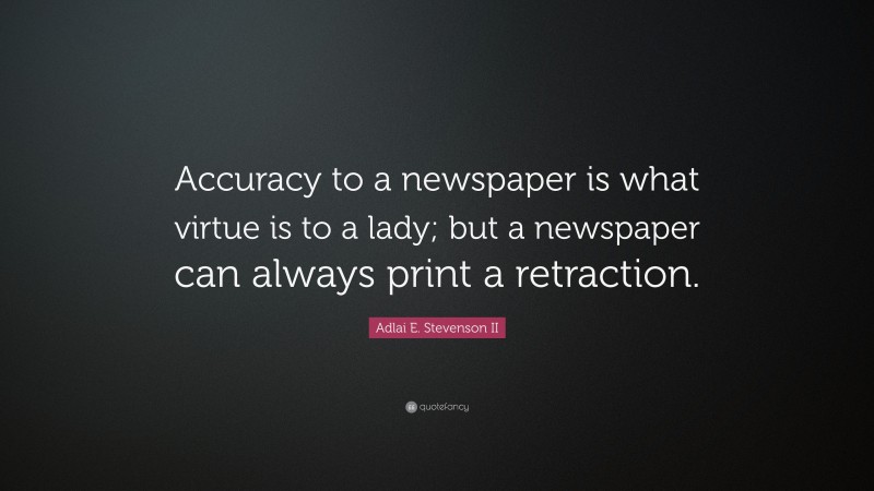 Adlai E. Stevenson II Quote: “Accuracy to a newspaper is what virtue is to a lady; but a newspaper can always print a retraction.”