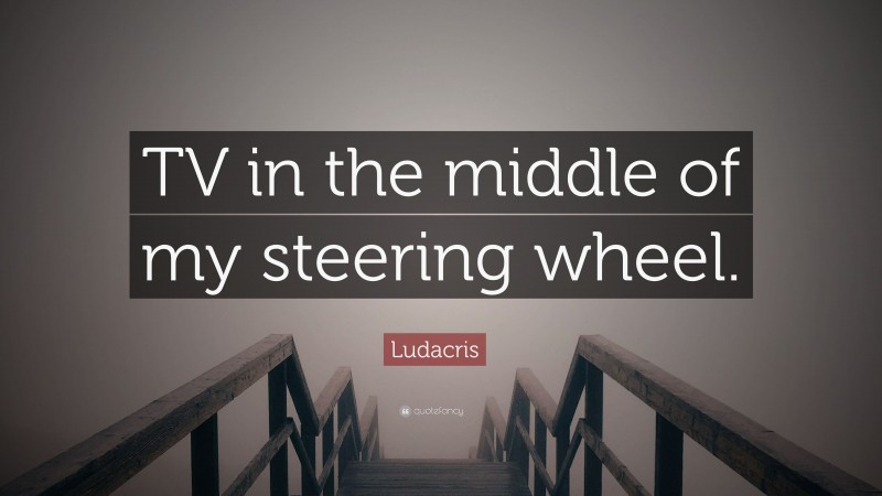 Ludacris Quote: “TV in the middle of my steering wheel.”