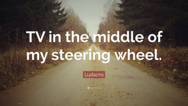 Ludacris Quote: “TV in the middle of my steering wheel.”