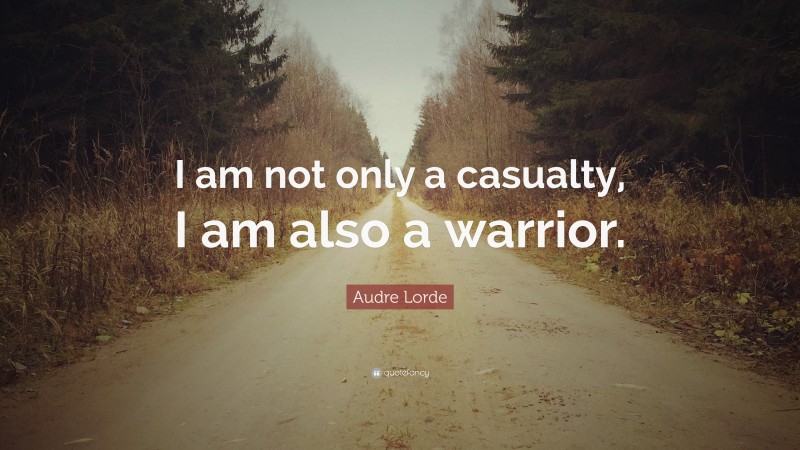 Audre Lorde Quote: “I am not only a casualty, I am also a warrior.”