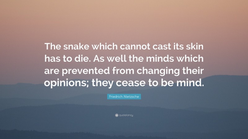Friedrich Nietzsche Quote: “The snake which cannot cast its skin has to die. As well the minds which are prevented from changing their opinions; they cease to be mind.”