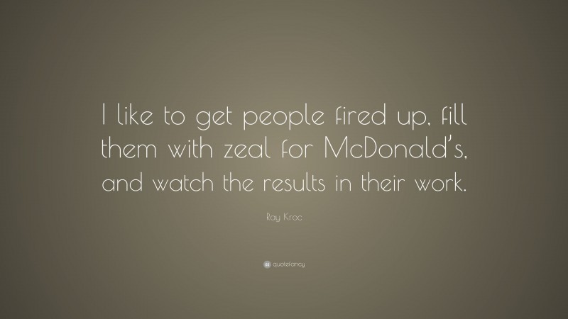 Ray Kroc Quote: “I like to get people fired up, fill them with zeal for McDonald’s, and watch the results in their work.”