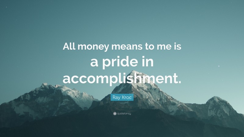 Ray Kroc Quote: “All money means to me is a pride in accomplishment.”