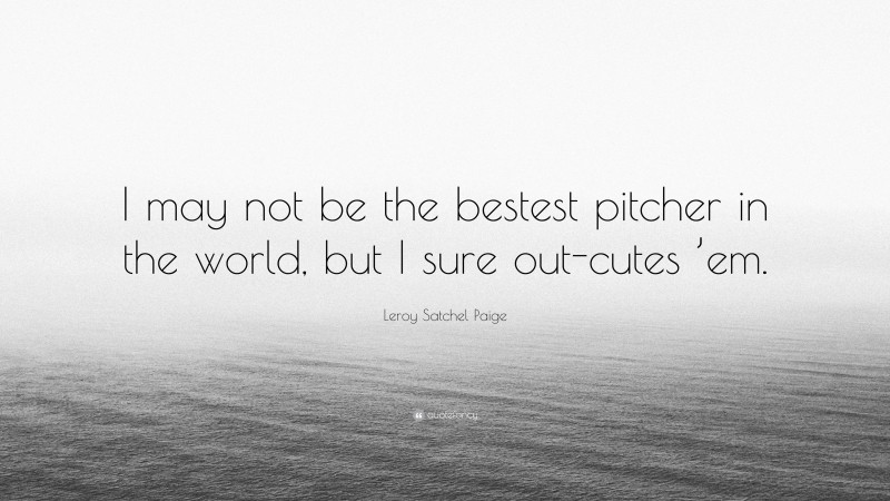 Leroy Satchel Paige Quote: “I may not be the bestest pitcher in the world, but I sure out-cutes ’em.”