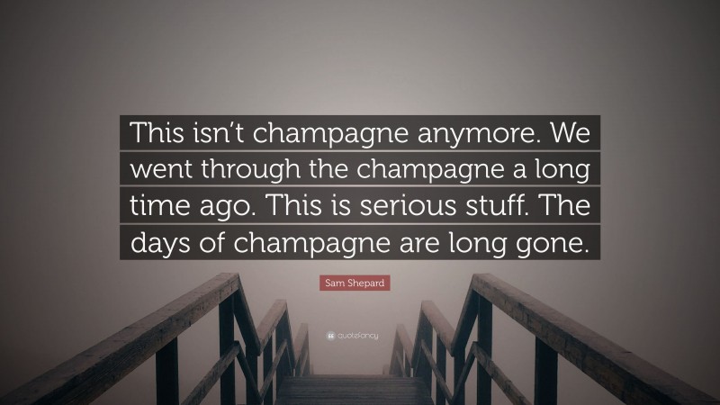 Sam Shepard Quote: “This isn’t champagne anymore. We went through the champagne a long time ago. This is serious stuff. The days of champagne are long gone.”