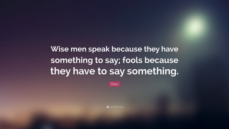 Plato Quote: “Wise men speak because they have something to say; fools because they have to say something.”