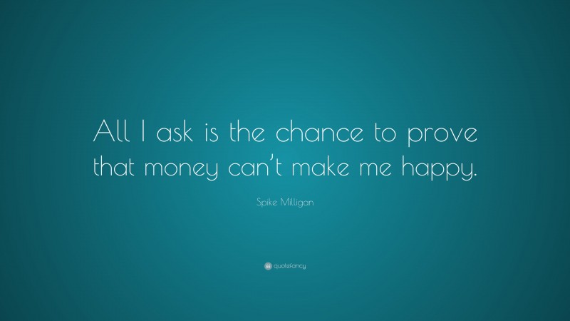 Spike Milligan Quote: “All I ask is the chance to prove that money can’t make me happy.”