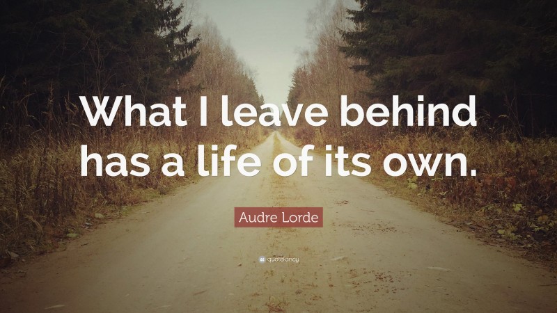 Audre Lorde Quote: “What I leave behind has a life of its own.”