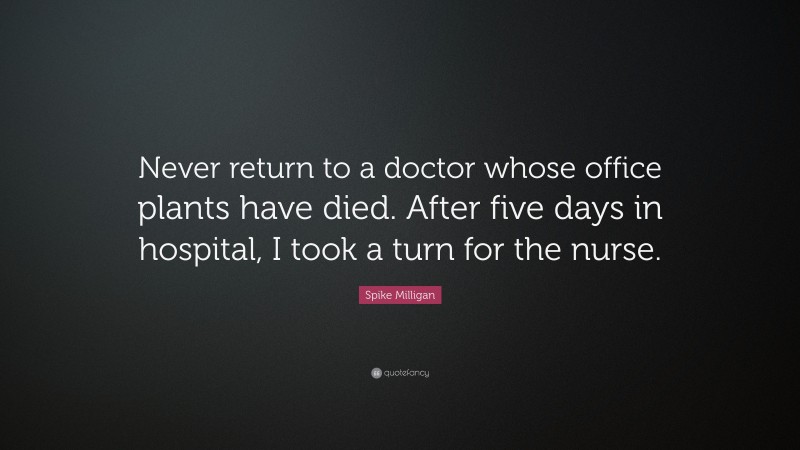 Spike Milligan Quote: “Never return to a doctor whose office plants have died. After five days in hospital, I took a turn for the nurse.”