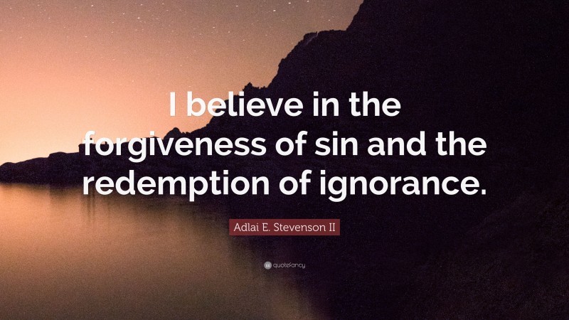 Adlai E. Stevenson II Quote: “I believe in the forgiveness of sin and the redemption of ignorance.”