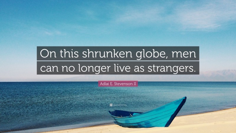 Adlai E. Stevenson II Quote: “On this shrunken globe, men can no longer live as strangers.”